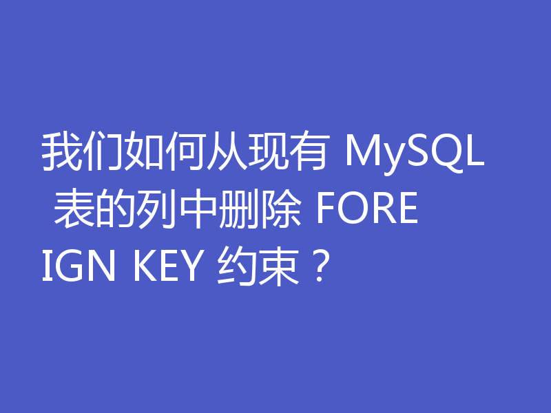 我们如何从现有 MySQL 表的列中删除 FOREIGN KEY 约束？
