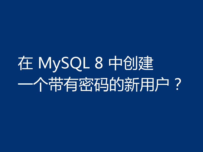 在 MySQL 8 中创建一个带有密码的新用户？