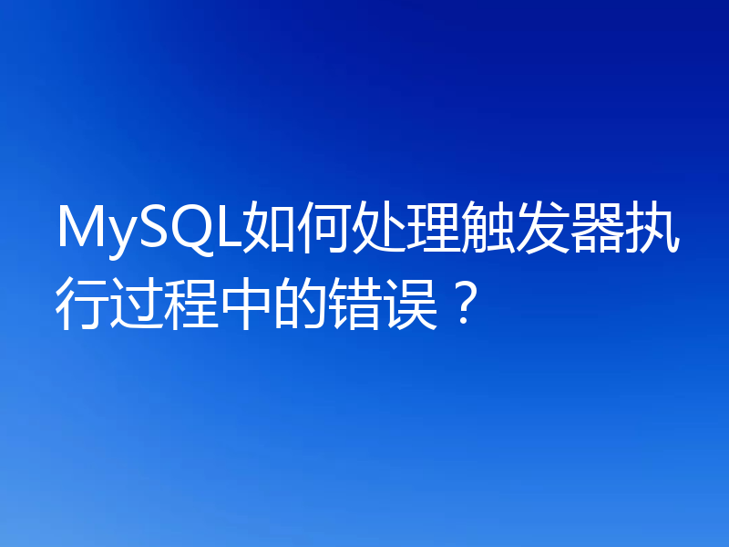 MySQL如何处理触发器执行过程中的错误？