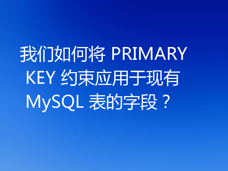 我们如何将 PRIMARY KEY 约束应用于现有 MySQL 表的字段？