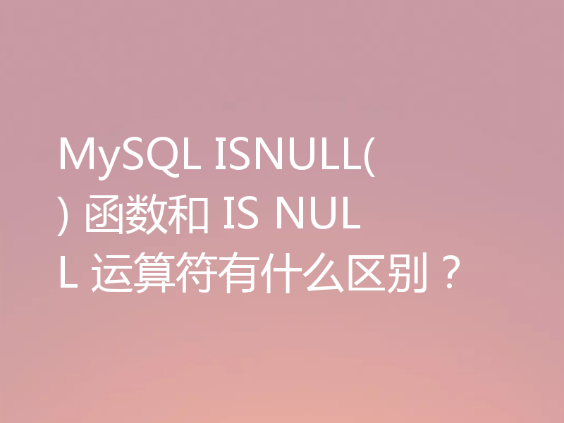MySQL ISNULL() 函数和 IS NULL 运算符有什么区别？