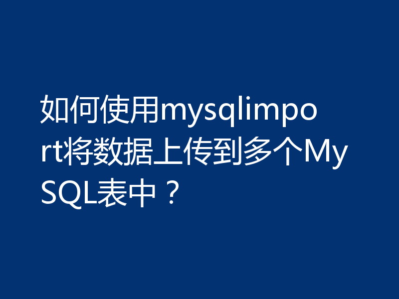 如何使用mysqlimport将数据上传到多个MySQL表中？