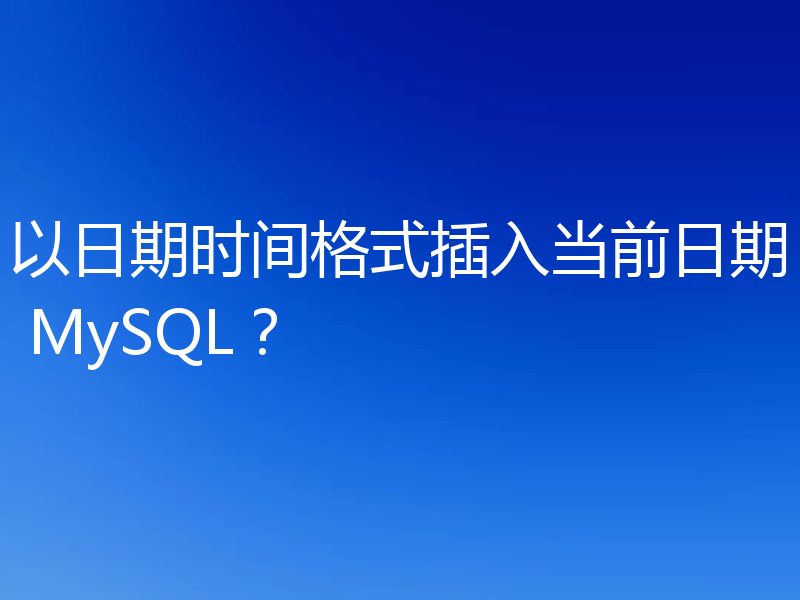 以日期时间格式插入当前日期 MySQL？