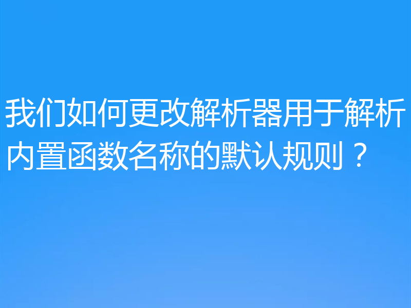 我们如何更改解析器用于解析内置函数名称的默认规则？