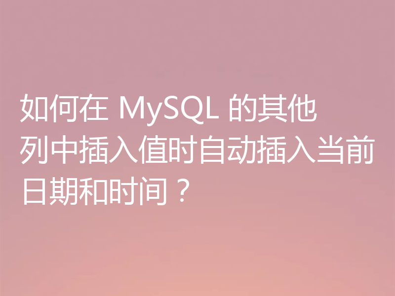 如何在 MySQL 的其他列中插入值时自动插入当前日期和时间？