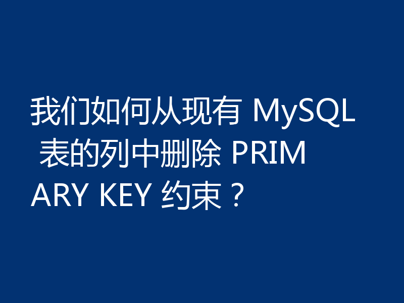 我们如何从现有 MySQL 表的列中删除 PRIMARY KEY 约束？