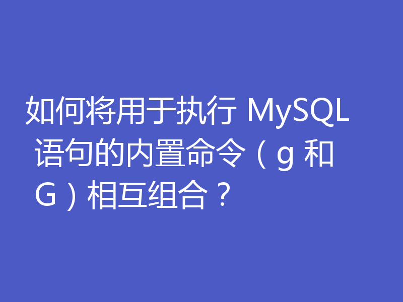 如何将用于执行 MySQL 语句的内置命令（g 和 G）相互组合？