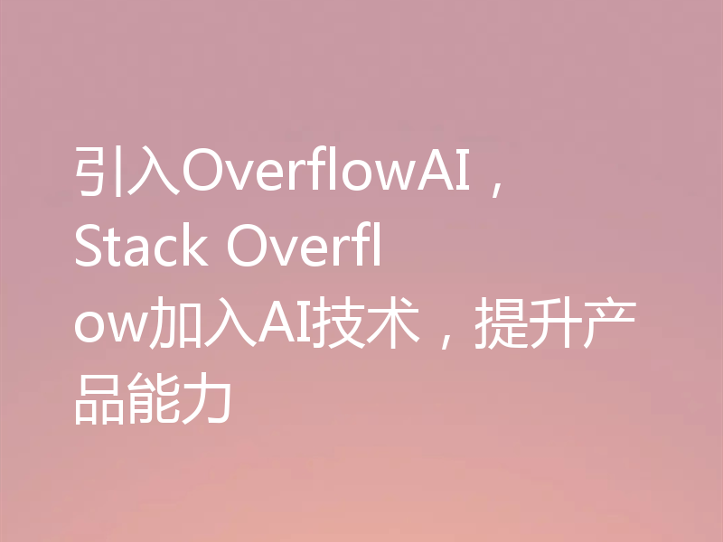 引入OverflowAI，Stack Overflow加入AI技术，提升产品能力