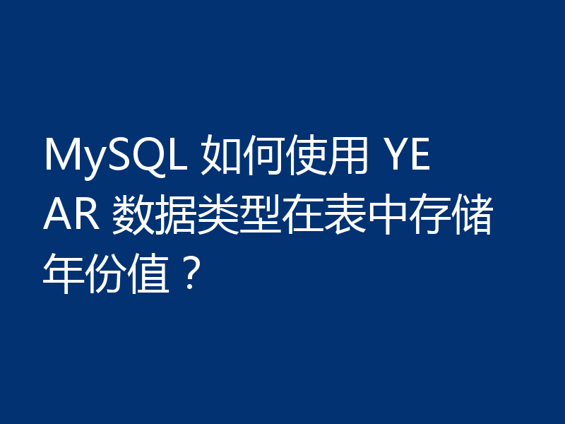 MySQL 如何使用 YEAR 数据类型在表中存储年份值？