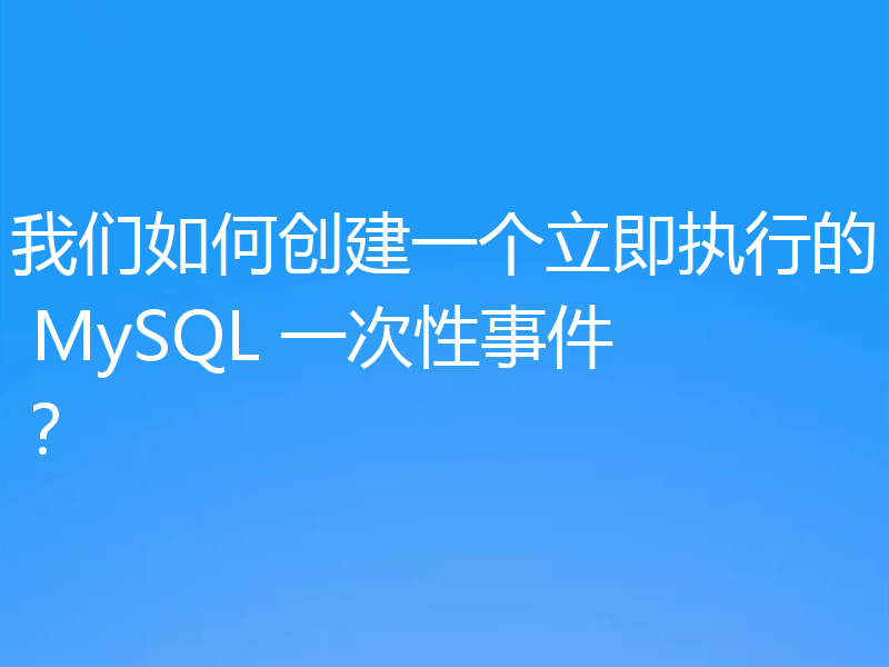 我们如何创建一个立即执行的 MySQL 一次性事件？