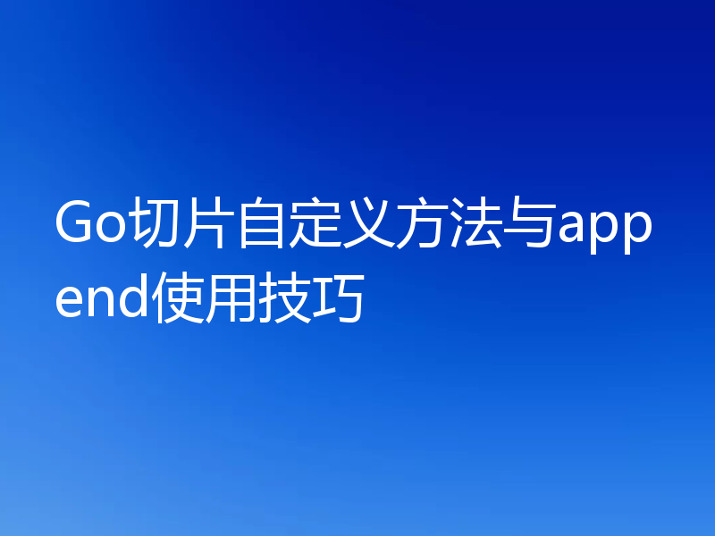 Go切片自定义方法与append使用技巧