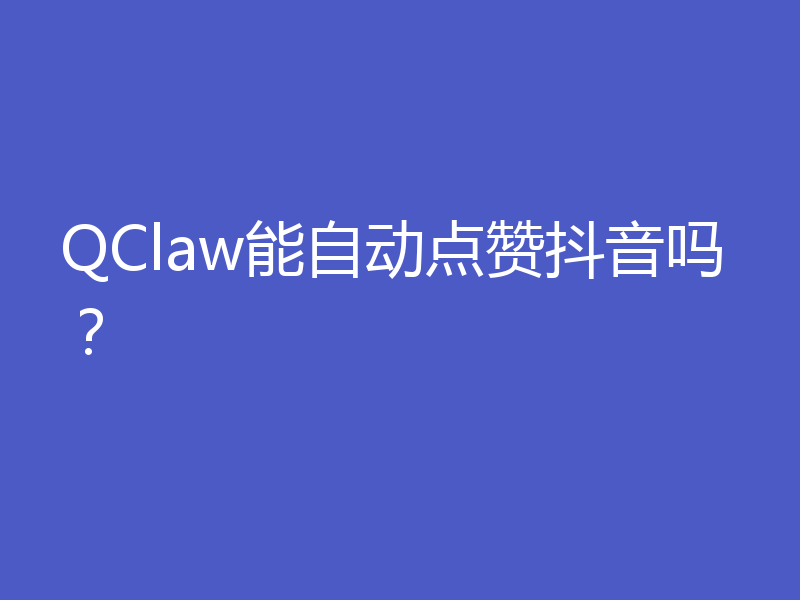 QClaw能自动点赞抖音吗？