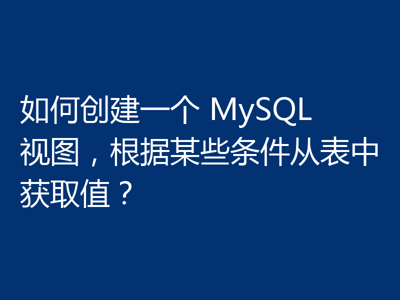 如何创建一个 MySQL 视图，根据某些条件从表中获取值？