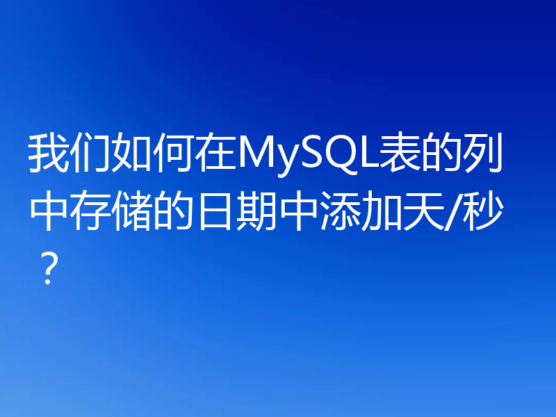 我们如何在MySQL表的列中存储的日期中添加天/秒？