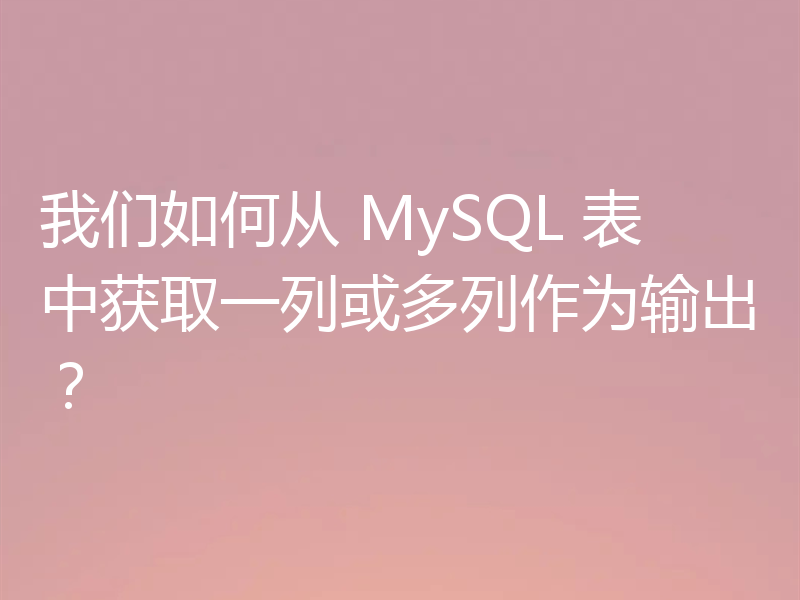 我们如何从 MySQL 表中获取一列或多列作为输出？