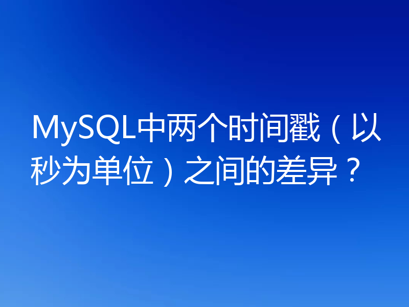 MySQL中两个时间戳（以秒为单位）之间的差异？