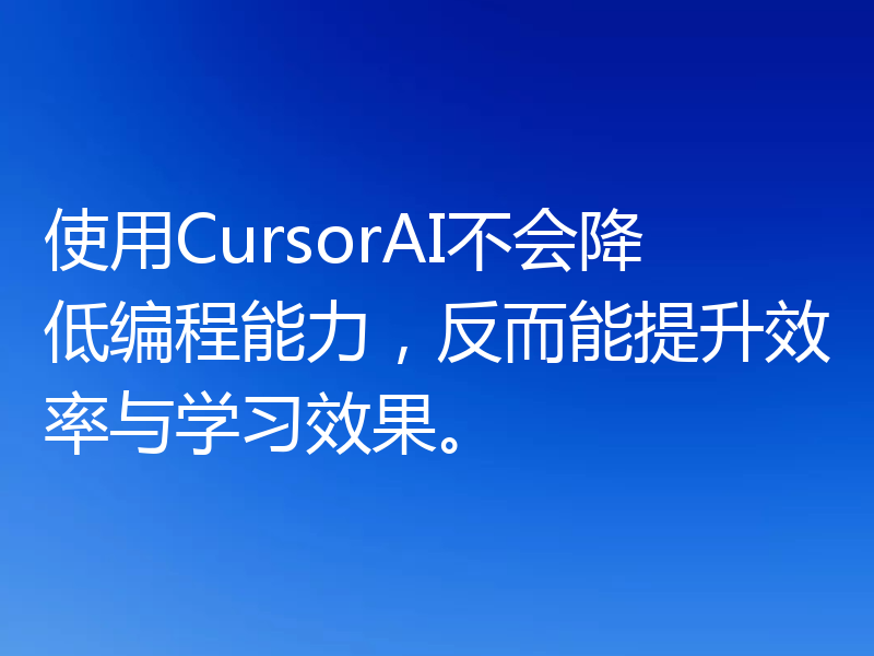使用CursorAI不会降低编程能力，反而能提升效率与学习效果。