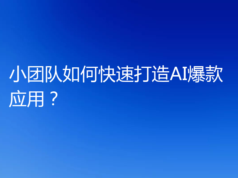 小团队如何快速打造AI爆款应用？