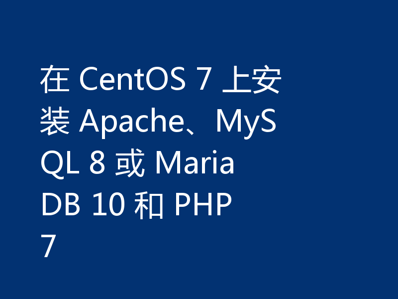 在 CentOS 7 上安装 Apache、MySQL 8 或 MariaDB 10 和 PHP 7