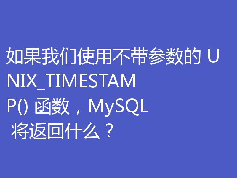 如果我们使用不带参数的 UNIX_TIMESTAMP() 函数，MySQL 将返回什么？