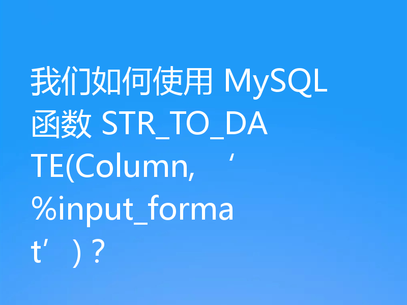我们如何使用 MySQL 函数 STR_TO_DATE(Column, ‘%input_format’)？