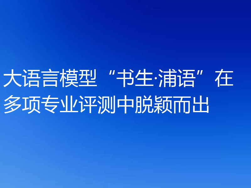 大语言模型“书生·浦语”在多项专业评测中脱颖而出