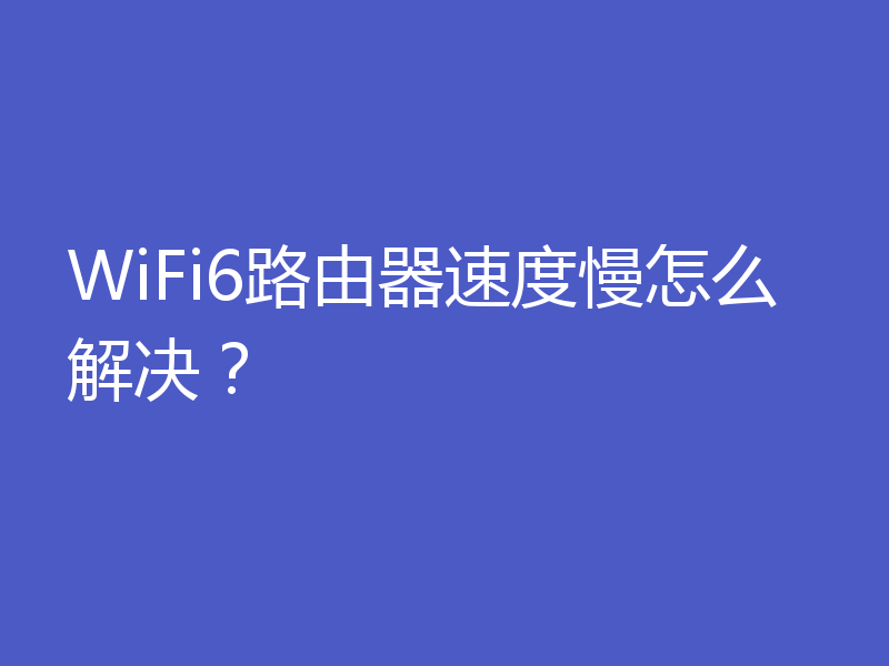 WiFi6路由器速度慢怎么解决？