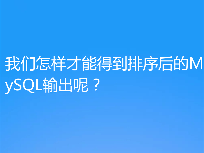 我们怎样才能得到排序后的MySQL输出呢？
