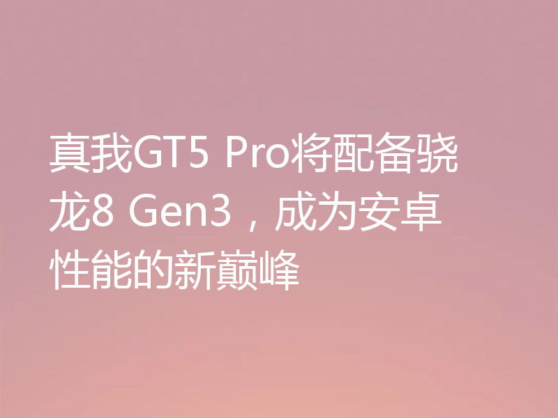 真我GT5 Pro将配备骁龙8 Gen3，成为安卓性能的新巅峰