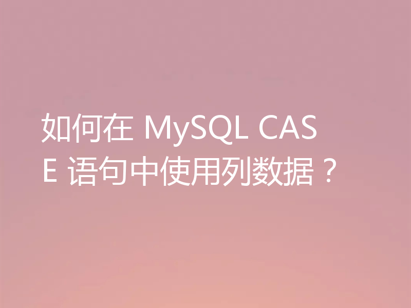 如何在 MySQL CASE 语句中使用列数据？