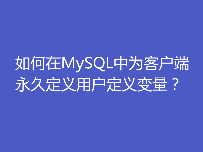 如何在MySQL中为客户端永久定义用户定义变量？