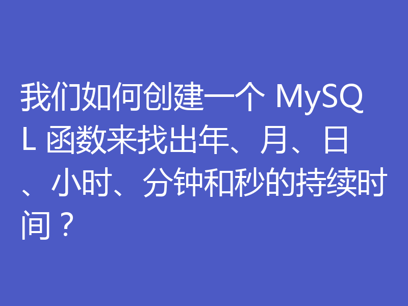 我们如何创建一个 MySQL 函数来找出年、月、日、小时、分钟和秒的持续时间？