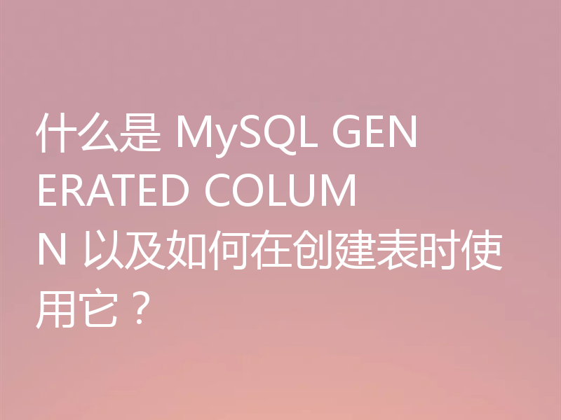 什么是 MySQL GENERATED COLUMN 以及如何在创建表时使用它？