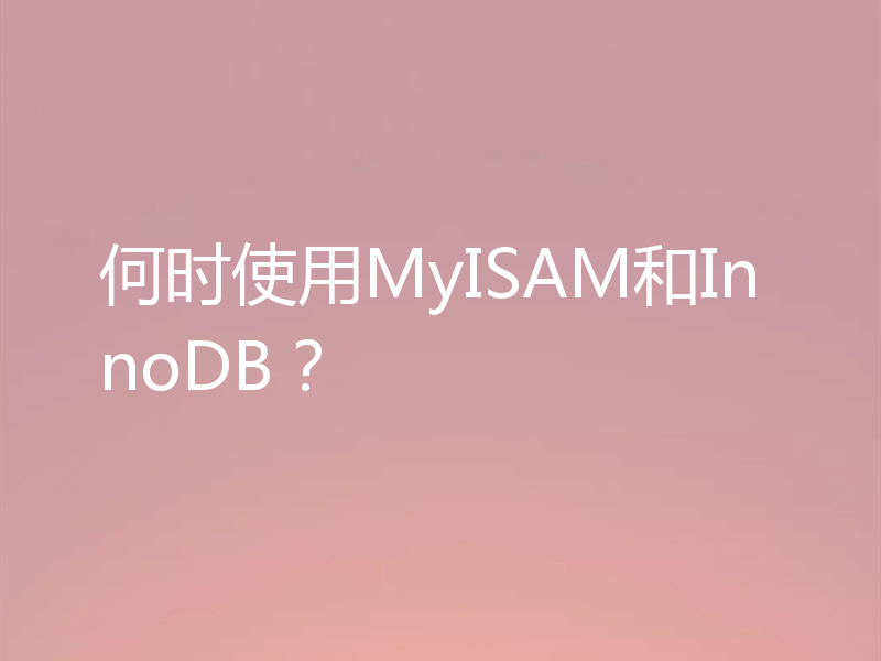 何时使用MyISAM和InnoDB？