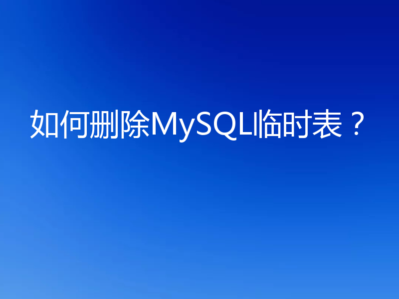 如何删除MySQL临时表？