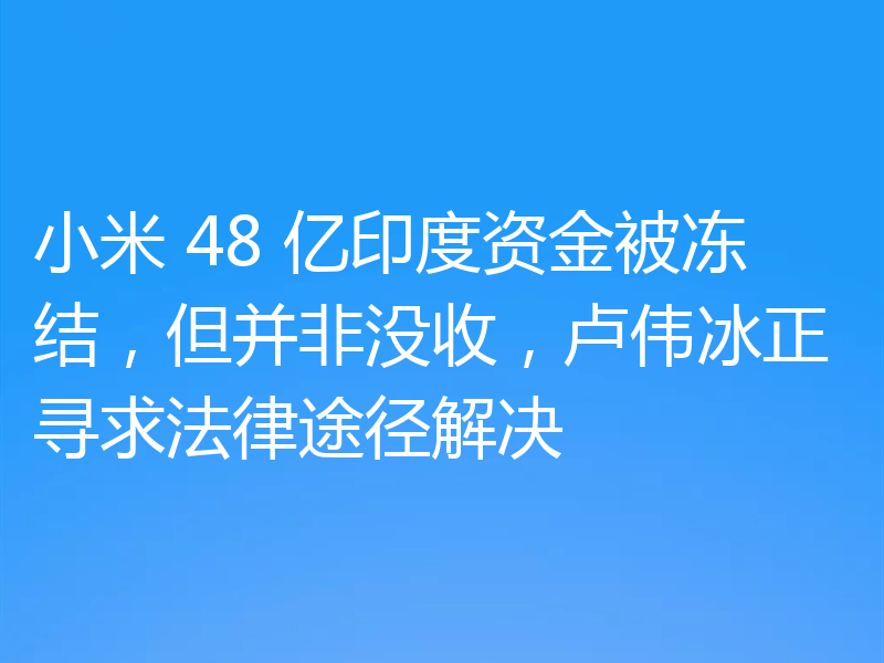 小米 48 亿印度资金被冻结，但并非没收，卢伟冰正寻求法律途径解决