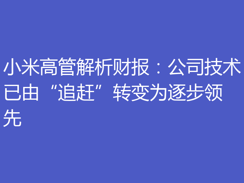 小米高管解析财报：公司技术已由“追赶”转变为逐步领先
