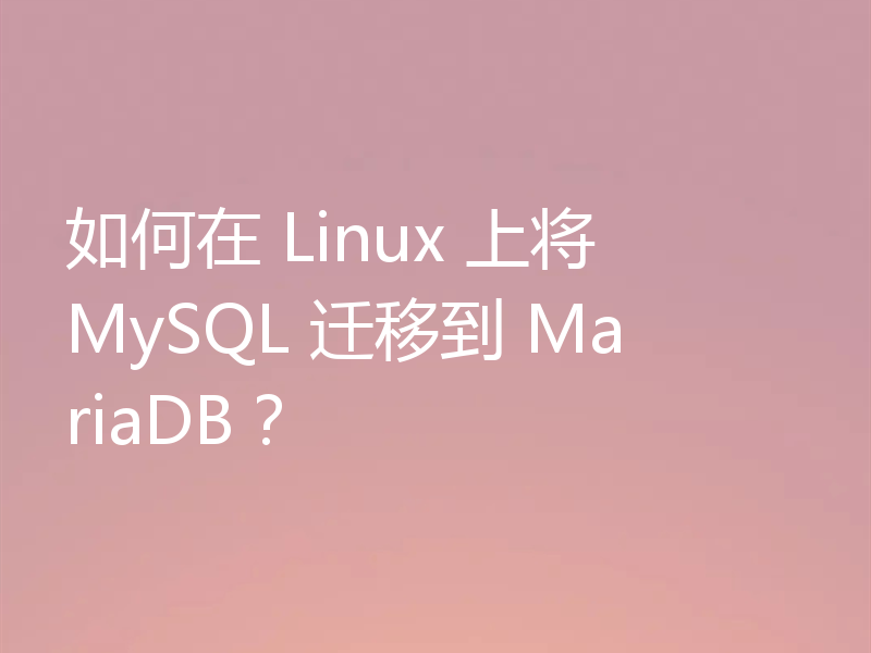 如何在 Linux 上将 MySQL 迁移到 MariaDB？