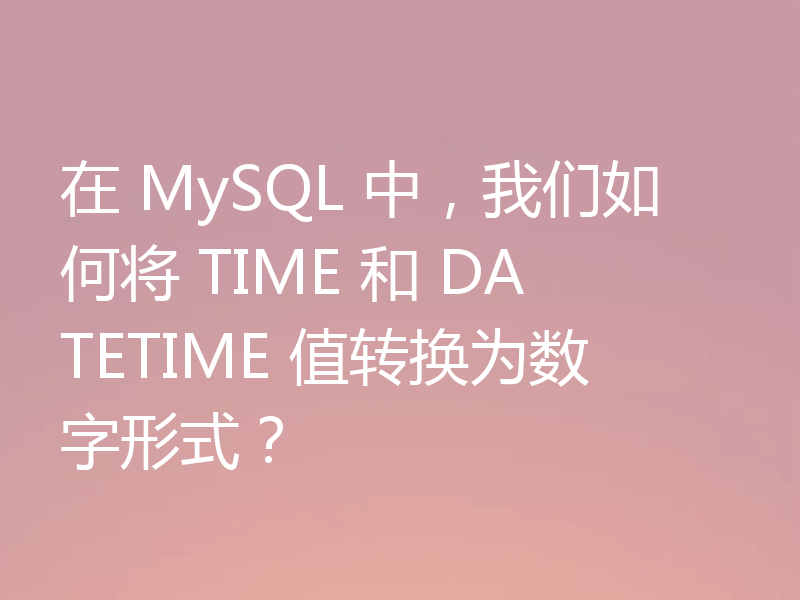 在 MySQL 中，我们如何将 TIME 和 DATETIME 值转换为数字形式？