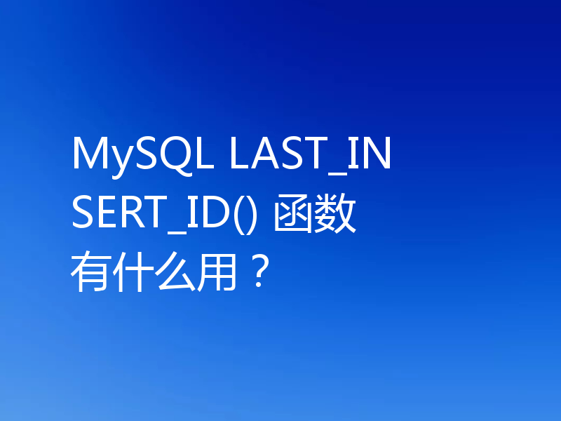 MySQL LAST_INSERT_ID() 函数有什么用？