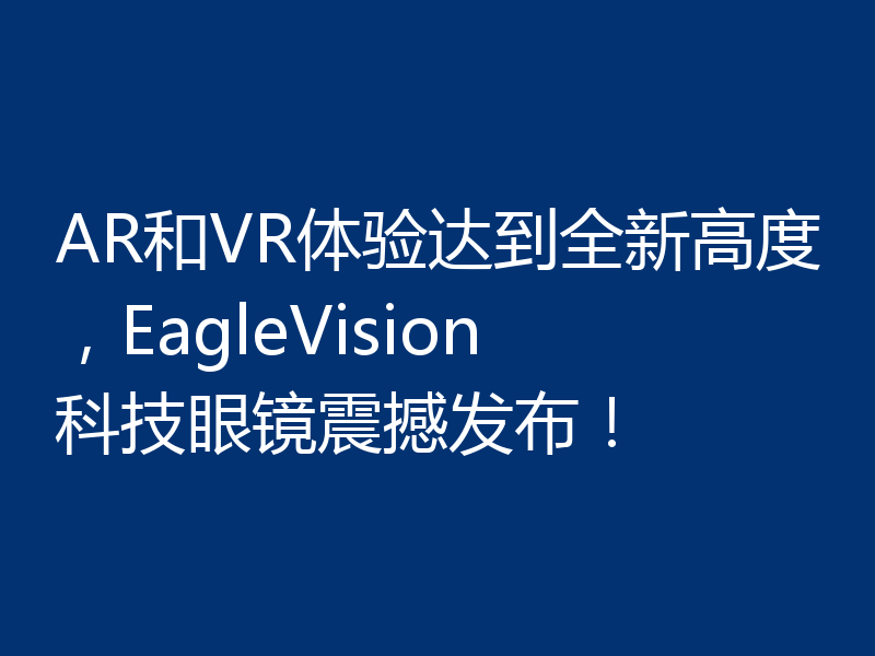 AR和VR体验达到全新高度，EagleVision科技眼镜震撼发布！
