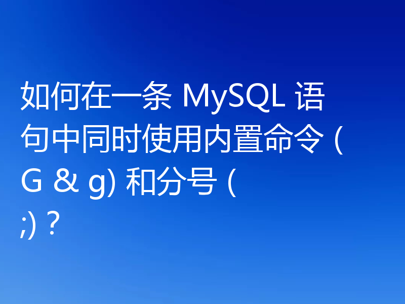如何在一条 MySQL 语句中同时使用内置命令 (G & g) 和分号 (;)？