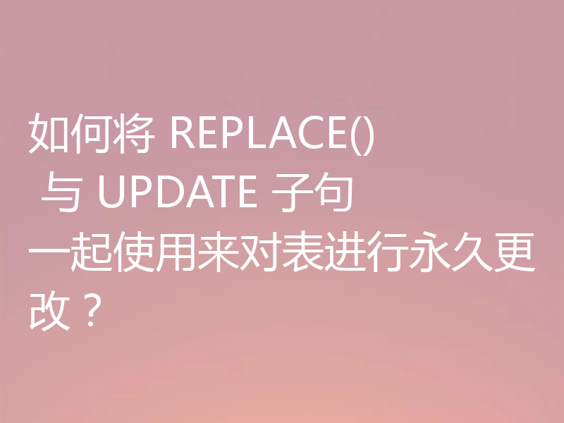 如何将 REPLACE() 与 UPDATE 子句一起使用来对表进行永久更改？