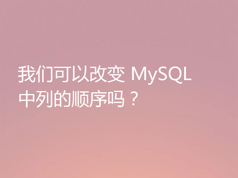我们可以改变 MySQL 中列的顺序吗？