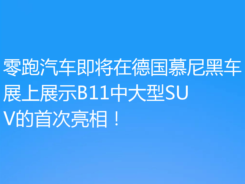 零跑汽车即将在德国慕尼黑车展上展示B11中大型SUV的首次亮相！