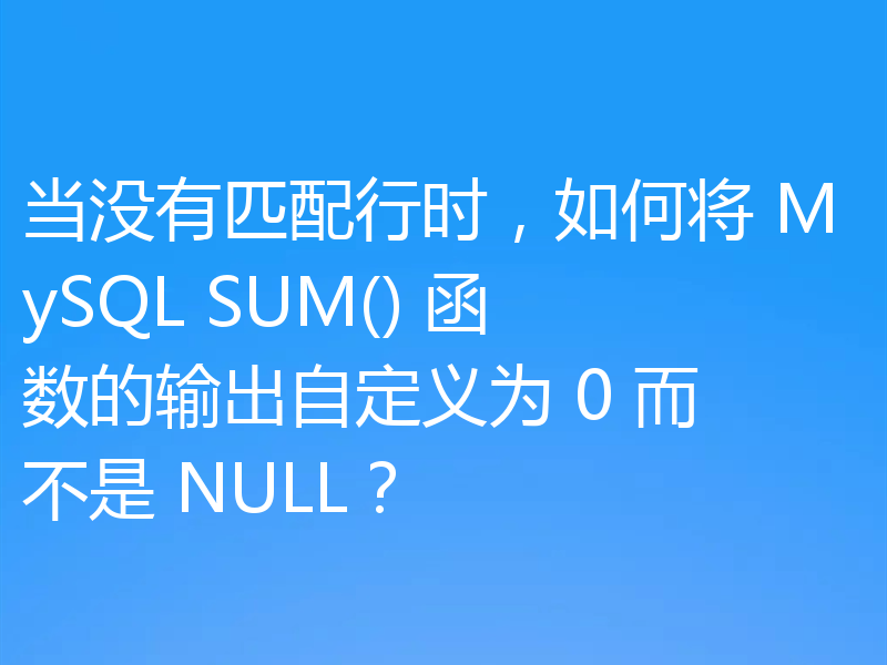 当没有匹配行时，如何将 MySQL SUM() 函数的输出自定义为 0 而不是 NULL？