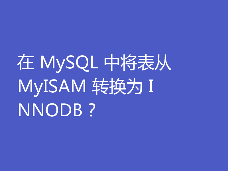 在 MySQL 中将表从 MyISAM 转换为 INNODB？