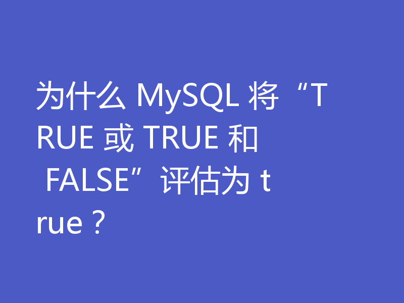 为什么 MySQL 将“TRUE 或 TRUE 和 FALSE”评估为 true？