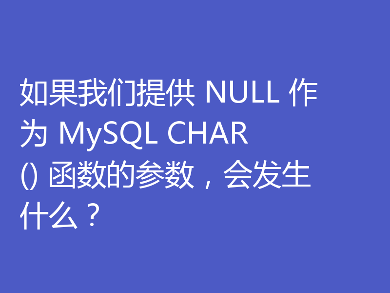 如果我们提供 NULL 作为 MySQL CHAR() 函数的参数，会发生什么？