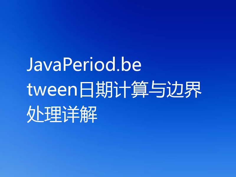 JavaPeriod.between日期计算与边界处理详解